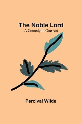 The Noble Lord; A Comedy in One Act by Wilde, Percival