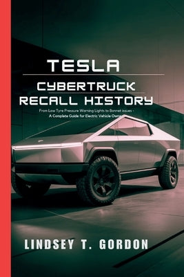 Tesla Cybertruck Recall History: From Low Tyre Pressure Warning Lights to Bonnet Issues - A Complete Guide for Electric Vehicle Owners by Gordon, Lindsey T.