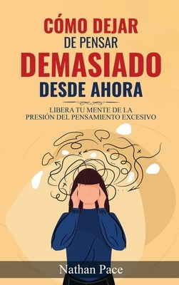 C?mo Dejar de Pensar Demasiado Desde Ahora: Gu?a de T?cnicas Pr?cticas para Reducir los Pensamientos Negativos y la Ansiedad by Pace, Nathan