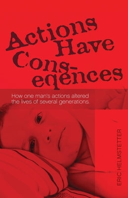 Actions Have Consequences: How one man's actions altered the lives of several generations. by Helmstetter, Eric