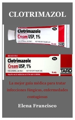 Clotrimazol: La mejor guía médica para tratar infecciones fúngicas, enfermedades contagiosas by Francisco, Elena