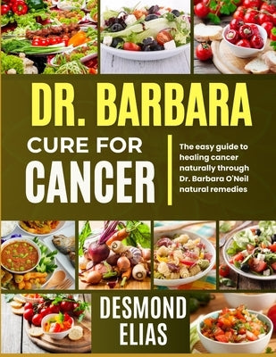 Dr. Barbara Cure for Cancer: The Easy Guide To Healing Cancer Naturally Through Dr. Barbara O'neil Natural Remedies by Elias, Desmond