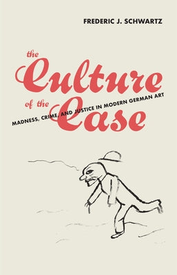 The Culture of the Case: Madness, Crime, and Justice in Modern German Art by Schwartz, Frederic J.