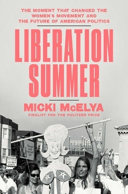 Liberation Summer: The Moment That Changed the Women's Movement and the Future of American Politics by McElya, Micki