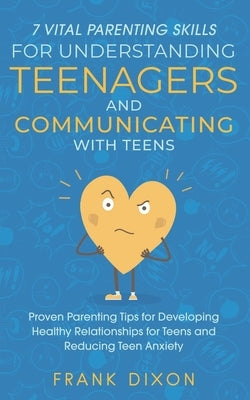 7 Vital Parenting Skills for Understanding Teenagers and Communicating with Teens: Proven Parenting Tips for Developing Healthy Relationships for Teen by Dixon, Frank