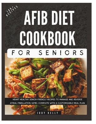 The Complete AFib Diet Cookbook for Seniors: Heart Healthy Senior-Friendly Recipes to Manage and Reverse Atrial Fibrillation (AFib), Complete with a C by Kelly, Judy