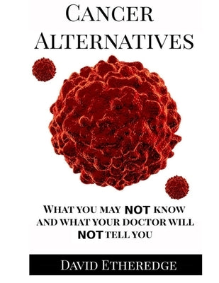 Cancer Alternatives: What you may not know and what your doctor will not tell you by Etheredge, David