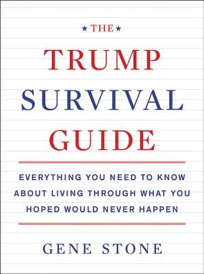 The Trump Survival Guide: Everything You Need to Know about Living Through What You Hoped Would Never Happen by Stone, Gene