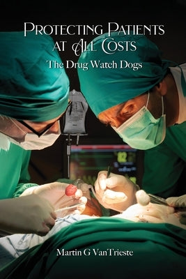 Protecting Patients At All Costs: The Drug Watch Dogs by Vantrieste, Martin G.