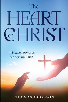 The Heart of Christ: In Heaven towards Sinners on Earth by Goodwin, Thomas