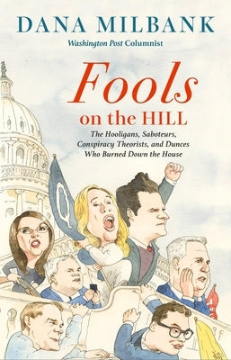 Fools on the Hill: The Hooligans, Saboteurs, Conspiracy Theorists, and Dunces Who Burned Down the House by Milbank, Dana