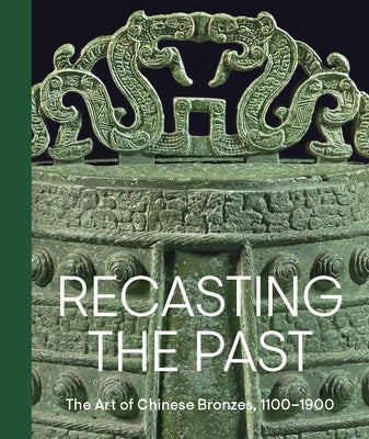 Recasting the Past: The Art of Chinese Bronzes, 1100-1900 by Lu, Pengliang