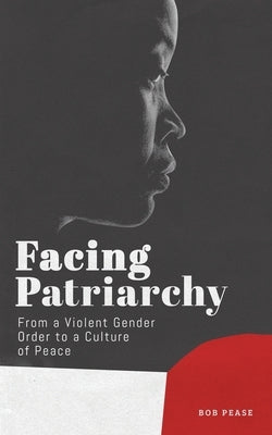 Facing Patriarchy: From a Violent Gender Order to a Culture of Peace by Pease, Bob