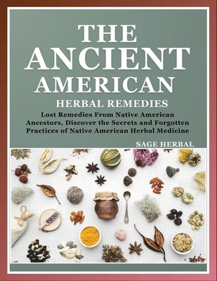 The Ancient American herbal Remedies: . Lost Remedies from Native American Ancestors, Discover the Secrets and Forgotten Practices of Native American by Sage Herbal