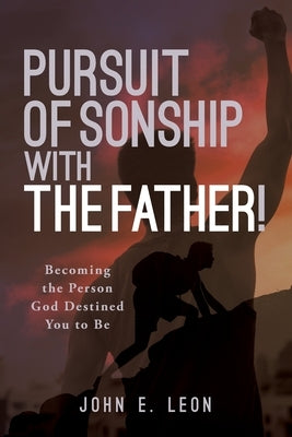 Pursuit of Sonship with the Father!: Becoming the Person God Destined You to Be by Leon, John E.