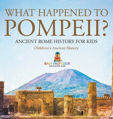 What Happened to Pompeii? Ancient Rome History for Kids Children's Ancient History by Baby Professor