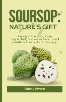 Soursop; Nature's Gift: Unlocking The Anticancer Properties, Numerous Health and Nutritional Benefits of Soursop by Alvaro, Odane