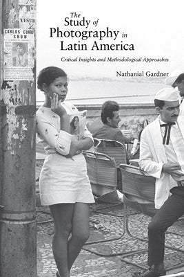 The Study of Photography in Latin America: Critical Insights and Methodological Approaches by Gardner, Nathanial