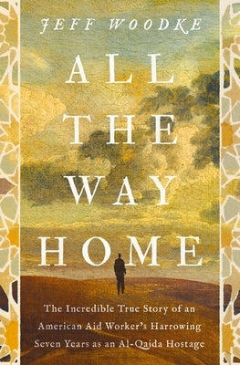 All the Way Home: The Incredible True Story of an American Aid Worker's Harrowing Seven Years as an Al-Qaida Hostage by Woodke, Jeff
