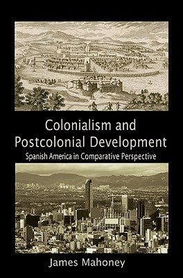 Colonialism and Postcolonial Development: Spanish America in Comparative Perspective by Mahoney, James