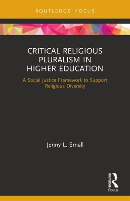 Critical Religious Pluralism in Higher Education: A Social Justice Framework to Support Religious Diversity by Small, Jenny L.