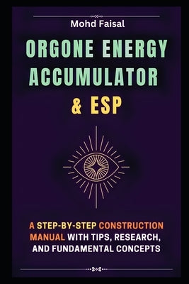 Orgone Energy Accumulator and ESP: A Step-by-Step Construction Manual with Tips, Research, and Fundamental Concepts by Faisal, Mohd