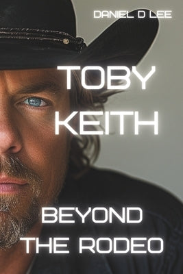 Toby Keith: Beyond the Rodeo by Lee, Daniel D.