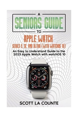 A Seniors Guide to Apple Watch Series 9, SE, and Ultra (With watchOS 10): An Easy to Understand Guide to the 2023 Apple Watch with watchOS 10 by La Counte, Scott