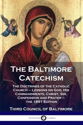 The Baltimore Catechism: The Doctrines of the Catholic Church - Lessons on God, His Commandments, Christ, Sin, Confession and Prayer - the 1891 Editio by Baltimore, Third Council of