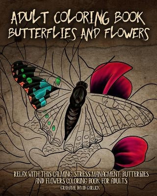 Adult Coloring Book Butterflies and Flowers: Relax with this Calming, Stress Managment, Butterflies and Flowers Coloring Book for Adults by Garlick, Grahame