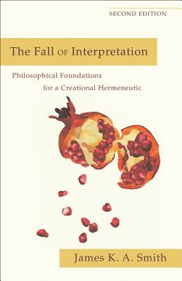 The Fall of Interpretation: Philosophical Foundations for a Creational Hermeneutic by Smith, James K. A.