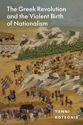 The Greek Revolution and the Violent Birth of Nationalism by Kotsonis, Yanni