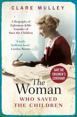 The Woman Who Saved the Children: A Biography of Eglantyne Jebb: Founder of Save the Children by Mulley, Clare