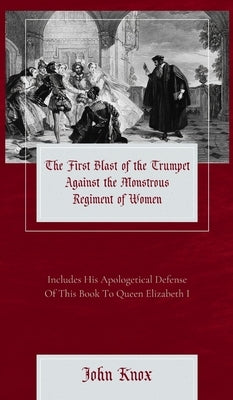 The First Blast of the Trumpet Against the Monstrous Regiment of Women by Knox, John