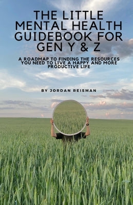 The Little Mental Health Guidebook for Gen Y & Z: A Roadmap to Finding the Resources You Need to Live a Happy and More Productive Life: A Roadmap to F by Reisman, Jordan