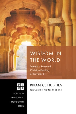 Wisdom in the World: Toward a Renewed Christian Reading of Proverbs 8 by Hughes, Brian C.