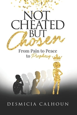 Not Cheated, but Chosen: From Pain to Peace to Prophesy by Calhoun, Desmicia Trentelle