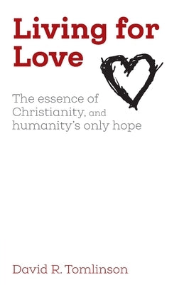 Living for Love: The essence of Christianity, and humanity's only hope by Tomlinson, David R.