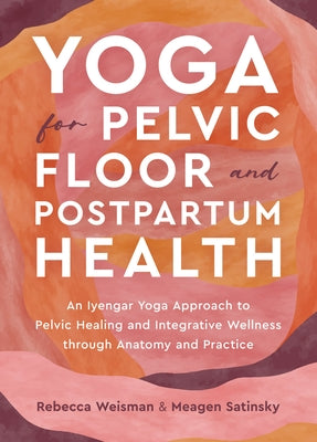 Yoga for Pelvic Floor and Postpartum Health: An Iyengar Yoga Approach to Pelvic Healing and Integrative Wellness Through Anatomy and Practice by Weisman, Rebecca
