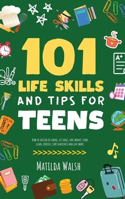 101 Life Skills and Tips for Teens - How to succeed in school, boost your self-confidence, set goals, save money, cook, clean, start a business and lo by Walsh, Matilda