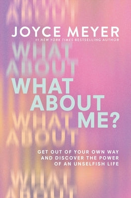 What about Me?: Get Out of Your Own Way and Discover the Power of an Unselfish Life by Meyer, Joyce