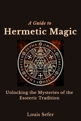 A Guide to Hermetic Magic: Unlocking the Mysteries of the Esoteric Tradition by Sefer, Louis