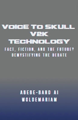 Voice to Skull (V2K) Technology: Fact, Fiction, and the Future? - Demystifying the Debate by Woldemariam, Abebe-Bard Ai