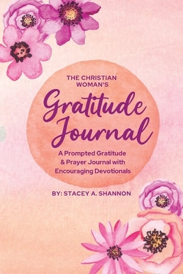 The Christian Woman's Gratitude Journal: A Prompted Gratitude & Prayer Journal with Encouraging Devotionals by Shannon, Stacey A.