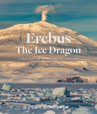Erebus the Ice Dragon: A Portrait of an Antarctic Volcano by Monteath, Colin
