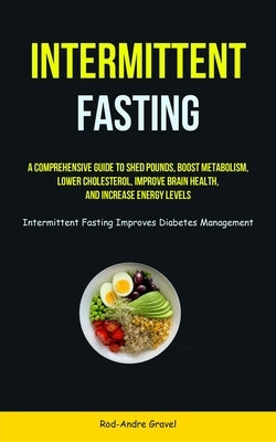 Intermittent Fasting: A Comprehensive Guide To Shed Pounds, Boost Metabolism, Lower Cholesterol, Improve Brain Health, And Increase Energy L by Gravel, Rod-Andre