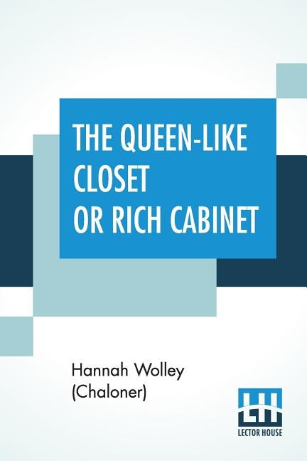 The Queen-Like Closet Or Rich Cabinet: Stored With All Manner Of Rare Receipts For Preserving, Candying And Cookery. Very Pleasant And Beneficial To A by Wolley (Chaloner), Hannah