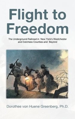 Flight to Freedom: The Underground Railroad in New York's Westchester and Dutchess Counties and Beyond by Greenberg, Dorothee Von Huene