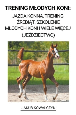 Trening Mlodych Koni: Jazda Konna, Trening &#378;rebi&#261;t, Szkolenie Mlodych Koni i Wiele Wi&#281;cej (Je&#378;dziectwo) by Kowalczyk, Jakub