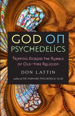 God on Psychedelics: Tripping Across the Rubble of Old-Time Religion by Lattin, Don